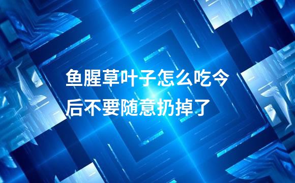 鱼腥草叶子怎么吃今后不要随意扔掉了