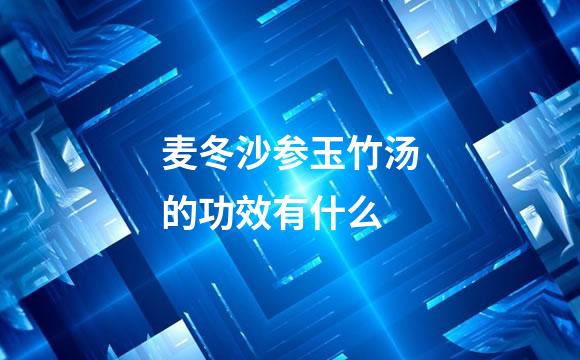 麦冬沙参玉竹汤的功效有什么